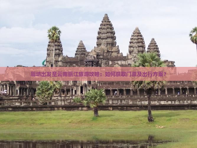 廊坊出发至云南丽江旅游攻略：如何获取门票及出行方案？