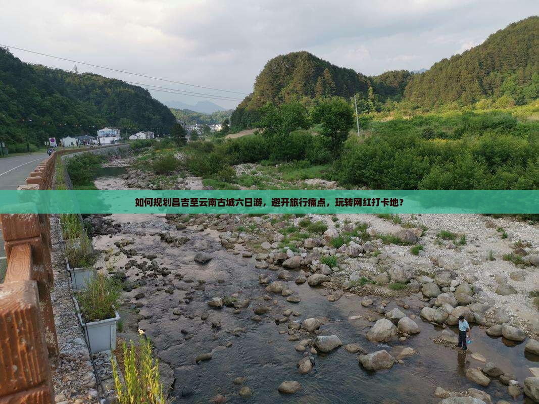 如何规划昌吉至云南古城六日游，避开旅行痛点，玩转网红打卡地？