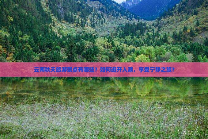 云南秋天旅游景点有哪些？如何避开人潮，享受宁静之旅？