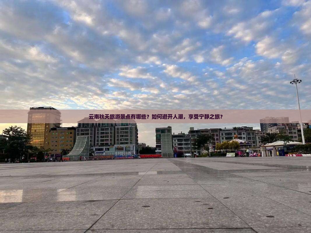 云南秋天旅游景点有哪些？如何避开人潮，享受宁静之旅？