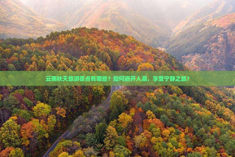 云南秋天旅游景点有哪些？如何避开人潮，享受宁静之旅？
