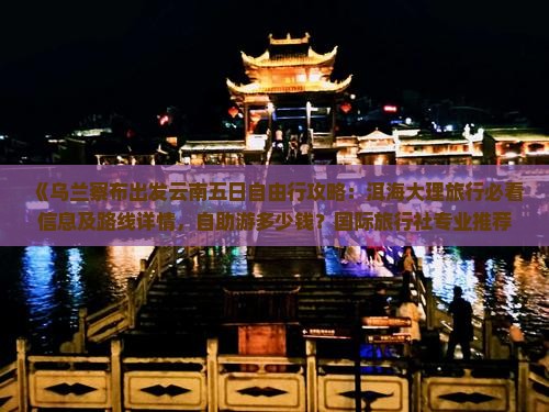 《乌兰察布出发云南五日自由行攻略：洱海大理旅行必看信息及路线详情，自助游多少钱？国际旅行社专业推荐》