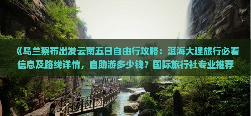 《乌兰察布出发云南五日自由行攻略：洱海大理旅行必看信息及路线详情，自助游多少钱？国际旅行社专业推荐》