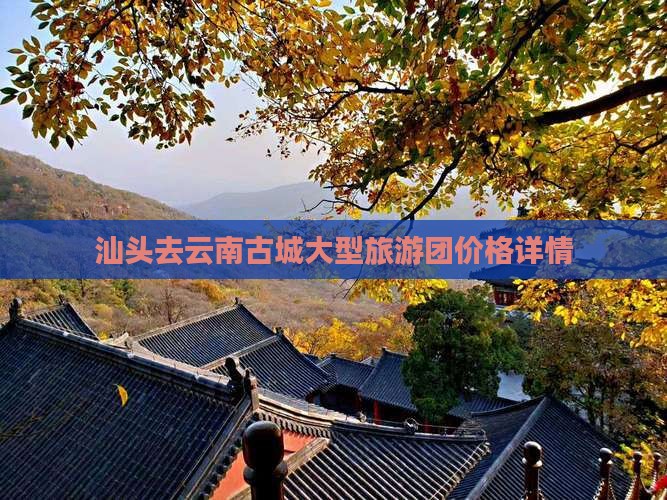 汕头去云南古城大型旅游团价格详情