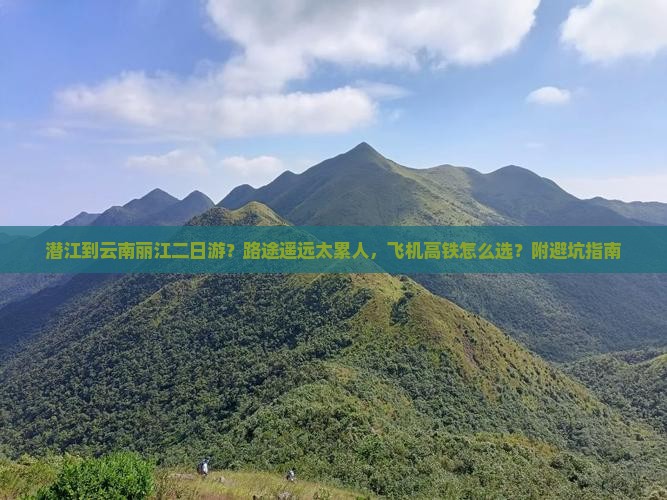 潜江到云南丽江二日游？路途遥远太累人，飞机高铁怎么选？附避坑指南