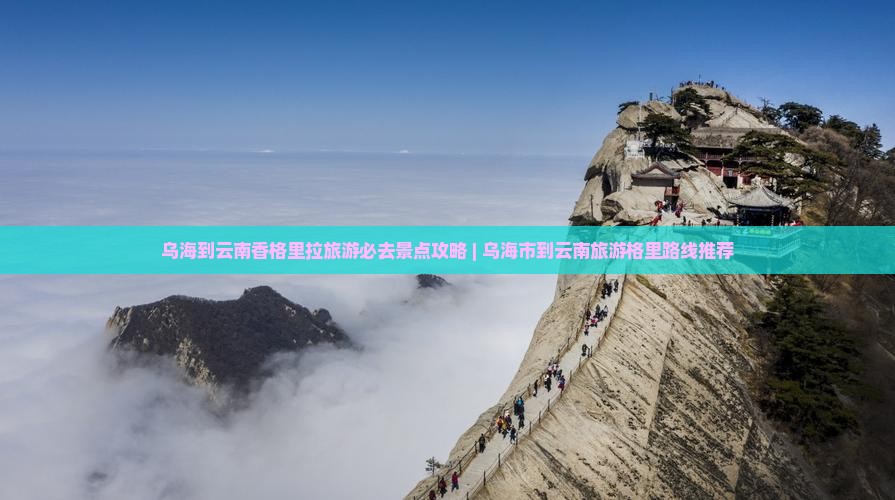 乌海到云南香格里拉旅游必去景点攻略 | 乌海市到云南旅游格里路线推荐