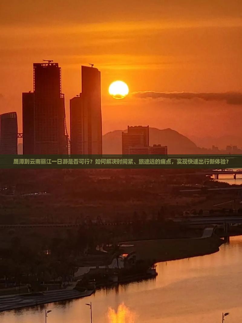 鹰潭到云南丽江一日游是否可行？如何解决时间紧、旅途远的痛点，实现快速出行新体验？