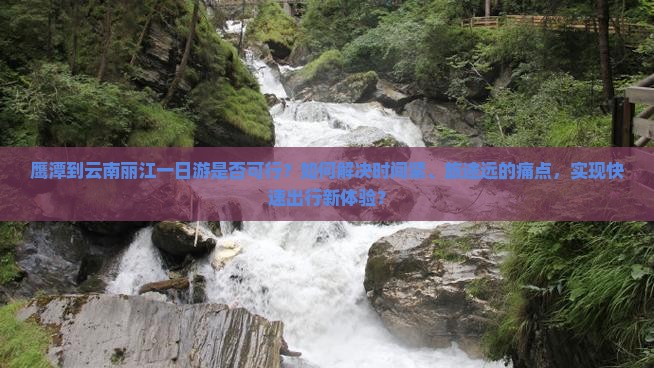 鹰潭到云南丽江一日游是否可行？如何解决时间紧、旅途远的痛点，实现快速出行新体验？