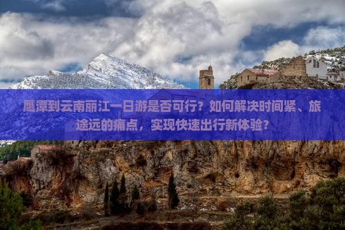 鹰潭到云南丽江一日游是否可行？如何解决时间紧、旅途远的痛点，实现快速出行新体验？