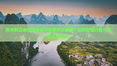 焦作到云南古城自由行需要多少费用？如何安排行程？需要注意什么？