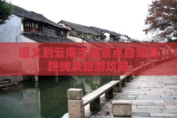 遵义到云南古城景点自驾游路线及旅游攻略