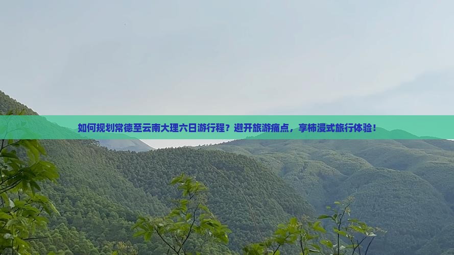 如何规划常德至云南大理六日游行程？避开旅游痛点，享柿浸式旅行体验！