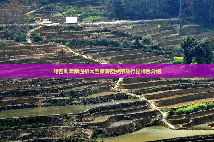 哈密到云南温泉大型旅游团费用及行程特色介绍