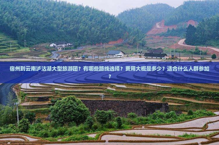 宿州到云南泸沽湖大型旅游团？有哪些路线选择？费用大概是多少？适合什么人群参加？