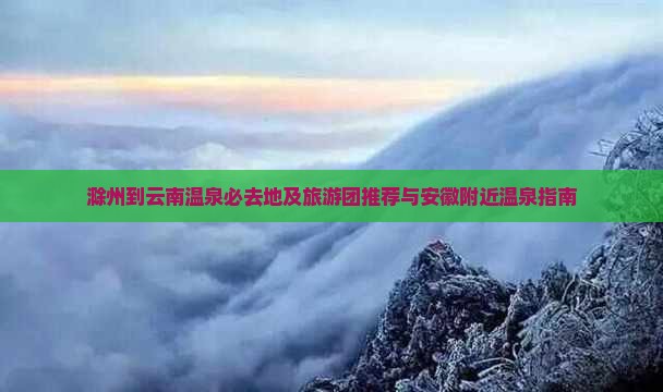 滁州到云南温泉必去地及旅游团推荐与安徽附近温泉指南