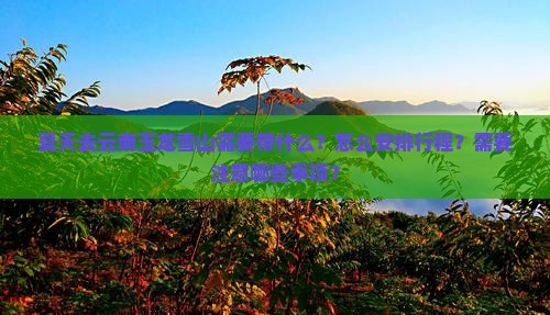 夏天去云南玉龙雪山需要带什么？怎么安排行程？需要注意哪些事项？