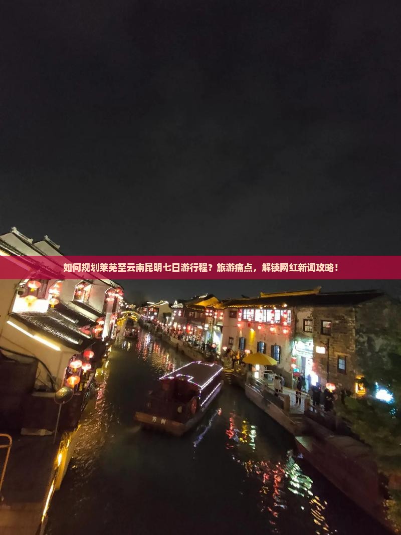 如何规划莱芜至云南昆明七日游行程？旅游痛点，解锁网红新词攻略！