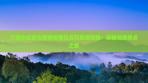 六盘水出发云南香格里拉五日旅游攻略：探秘绝美景点之旅