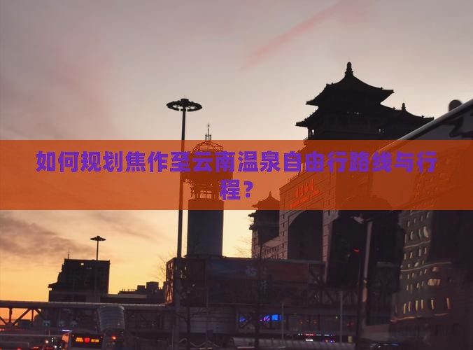 如何规划焦作至云南温泉自由行路线与行程？