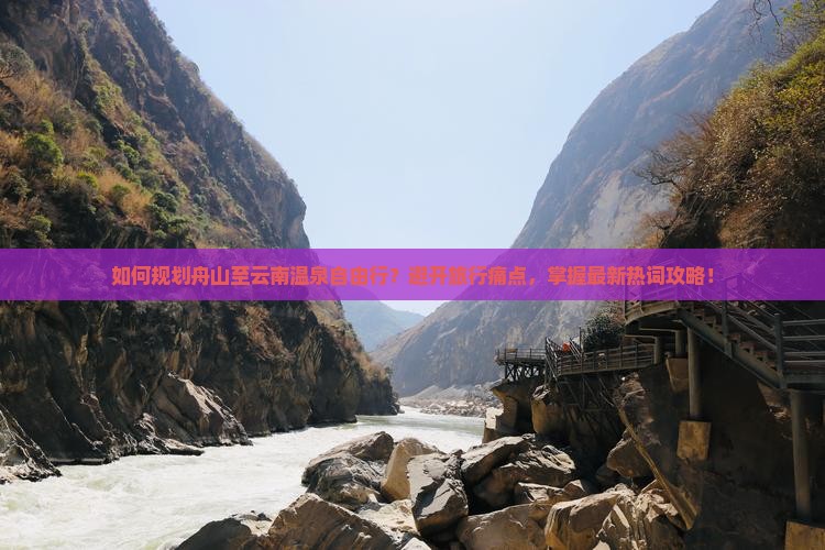如何规划舟山至云南温泉自由行？避开旅行痛点，掌握最新热词攻略！