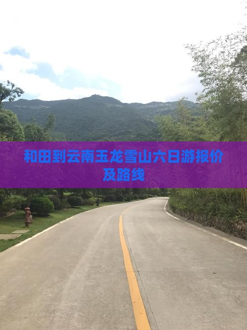 和田到云南玉龙雪山六日游报价及路线