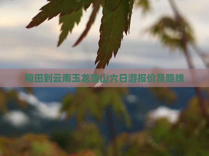 和田到云南玉龙雪山六日游报价及路线