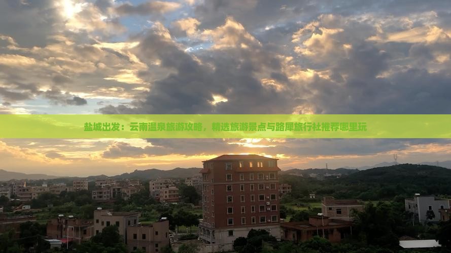 盐城出发：云南温泉旅游攻略，精选旅游景点与路犀旅行社推荐哪里玩