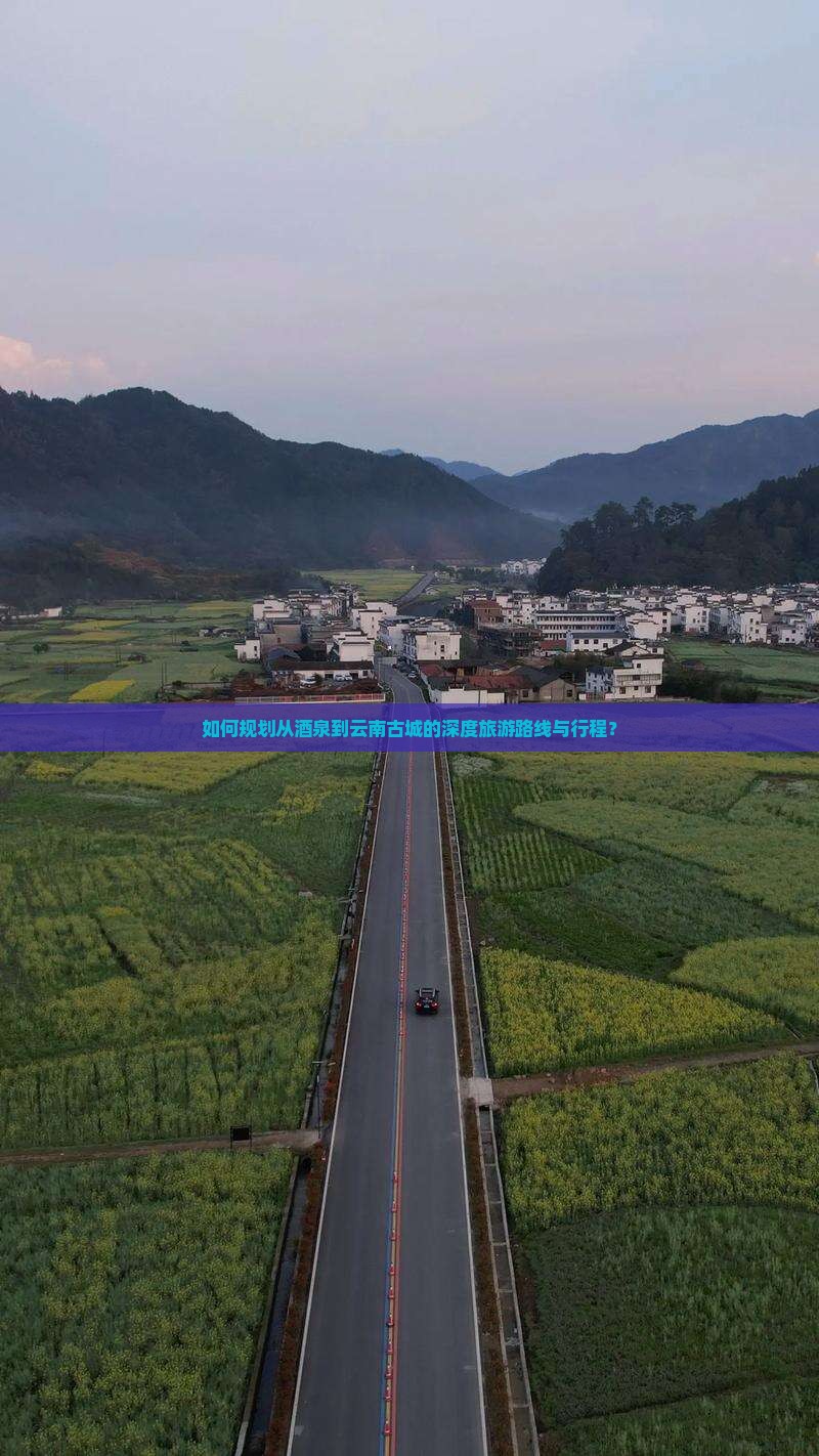 如何规划从酒泉到云南古城的深度旅游路线与行程？