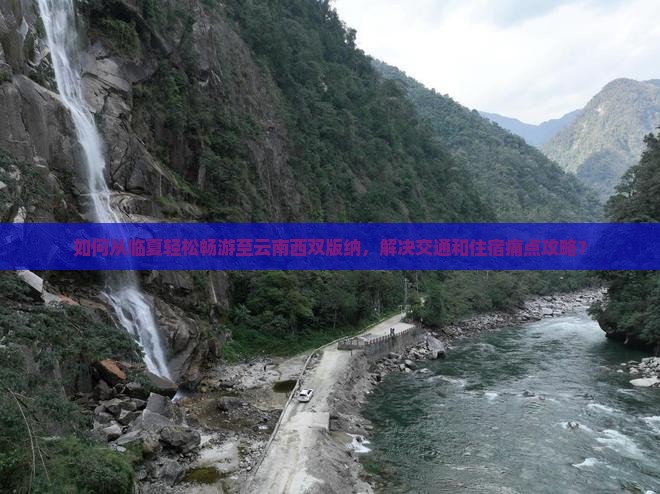 如何从临夏轻松畅游至云南西双版纳，解决交通和住宿痛点攻略？