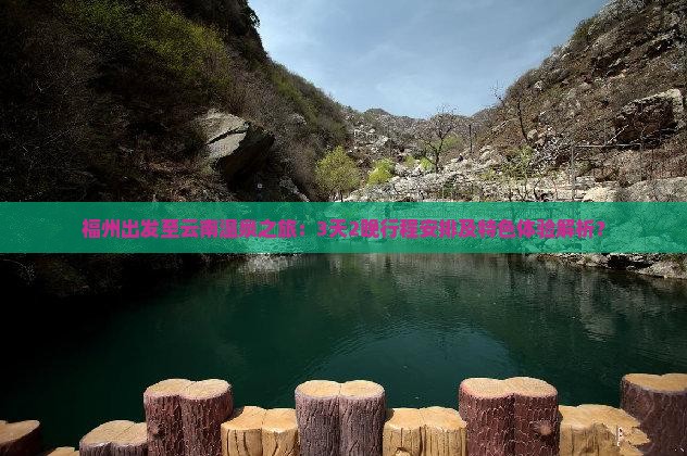 福州出发至云南温泉之旅：3天2晚行程安排及特色体验解析？