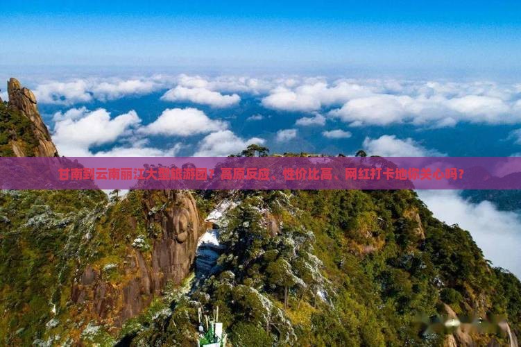 甘南到云南丽江大型旅游团？高原反应、性价比高、网红打卡地你关心吗？