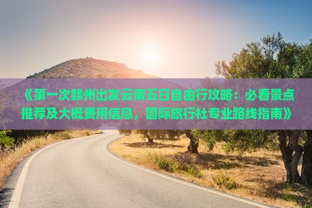《第一次赣州出发云南五日自由行攻略：必看景点推荐及大概费用信息，国际旅行社专业路线指南》