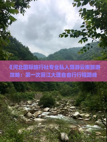 《河北国际旅行社专业私人导游云南旅游攻略：第一次丽江大理自由行行程路线咨询看云南古城景点》