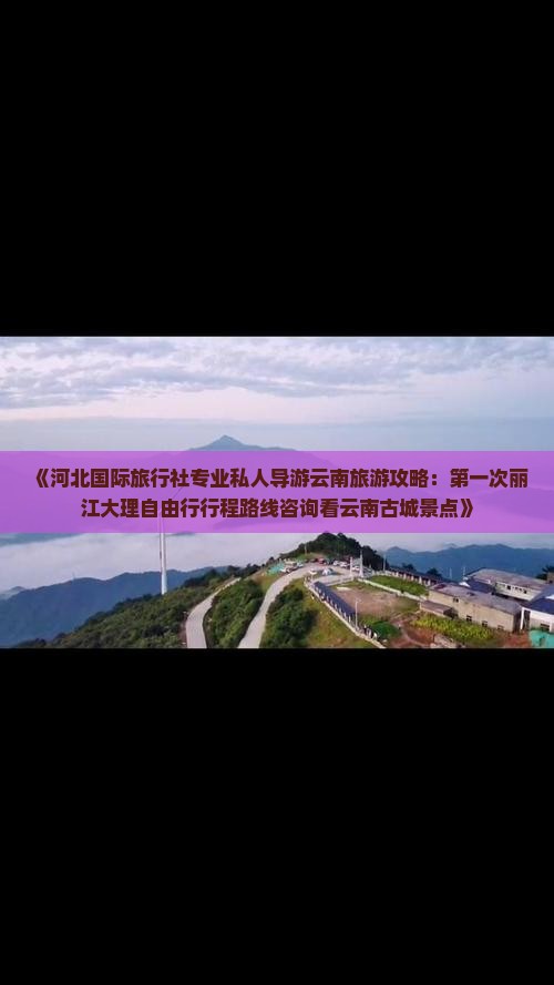 《河北国际旅行社专业私人导游云南旅游攻略：第一次丽江大理自由行行程路线咨询看云南古城景点》