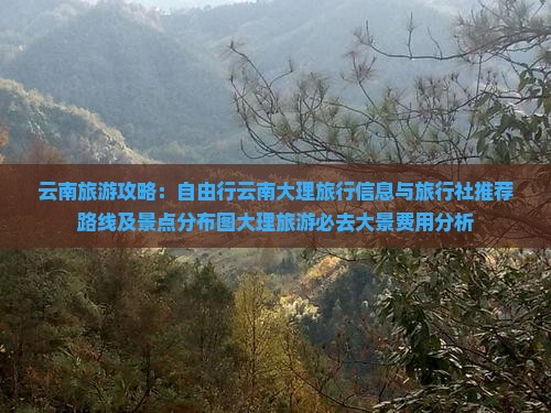 云南旅游攻略：自由行云南大理旅行信息与旅行社推荐路线及景点分布图大理旅游必去大景费用分析