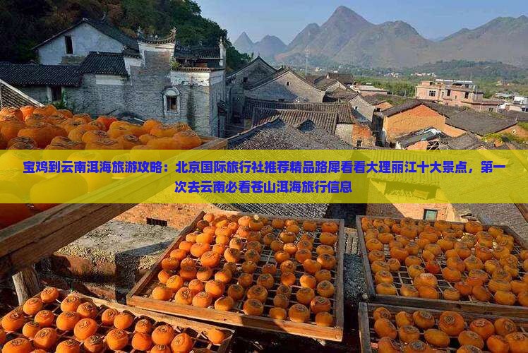 宝鸡到云南洱海旅游攻略：北京国际旅行社推荐精品路犀看看大理丽江十大景点，第一次去云南必看苍山洱海旅行信息