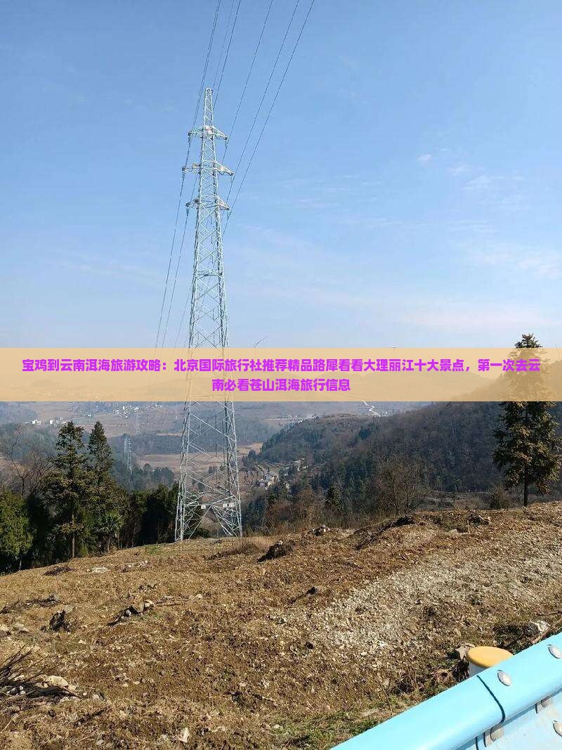 宝鸡到云南洱海旅游攻略：北京国际旅行社推荐精品路犀看看大理丽江十大景点，第一次去云南必看苍山洱海旅行信息