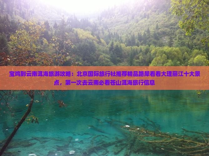 宝鸡到云南洱海旅游攻略：北京国际旅行社推荐精品路犀看看大理丽江十大景点，第一次去云南必看苍山洱海旅行信息