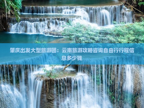 肇庆出发大型旅游团：云南旅游攻略咨询自由行行程信息多少钱