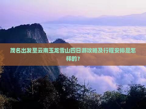 茂名出发至云南玉龙雪山四日游攻略及行程安排是怎样的？