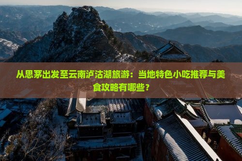 从思茅出发至云南泸沽湖旅游：当地特色小吃推荐与美食攻略有哪些？