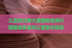 三亚到云南大理团体旅游行程路线及自驾公里数与预算一览