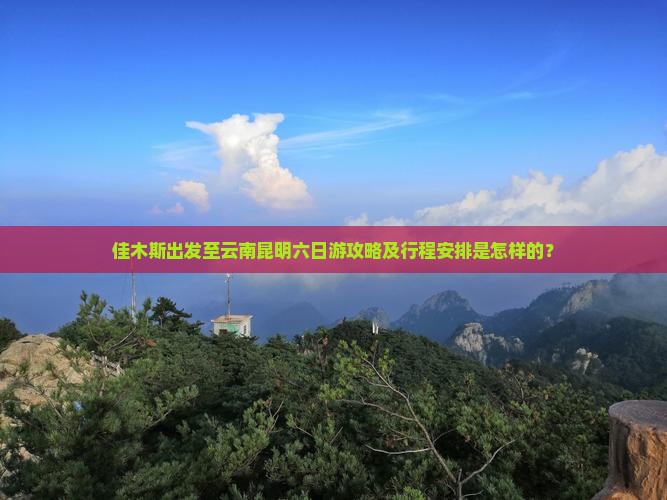 佳木斯出发至云南昆明六日游攻略及行程安排是怎样的？