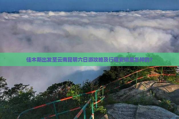 佳木斯出发至云南昆明六日游攻略及行程安排是怎样的？