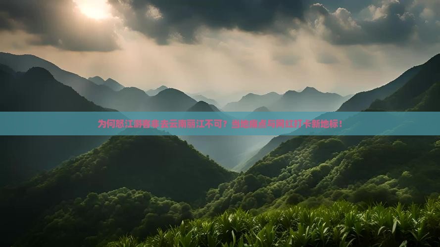 为何怒江游客非去云南丽江不可？当地痛点与网红打卡新地标！