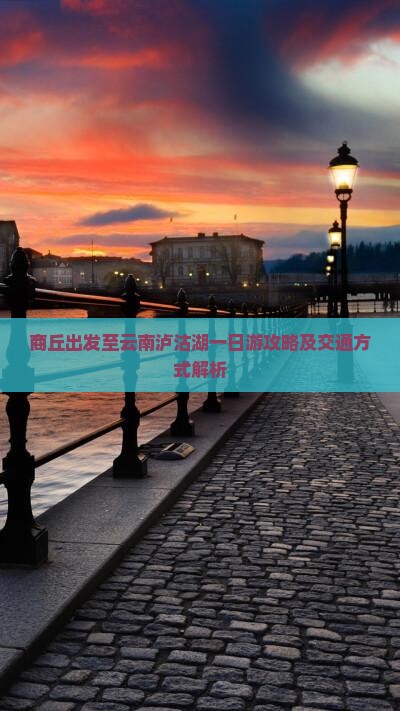商丘出发至云南泸沽湖一日游攻略及交通方式解析