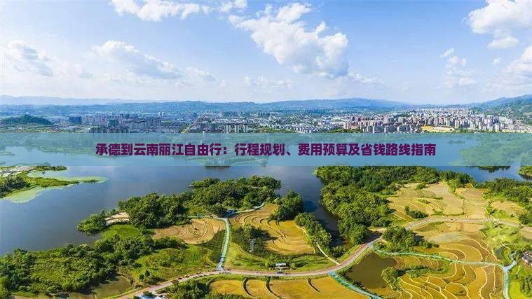 承德到云南丽江自由行：行程规划、费用预算及省钱路线指南