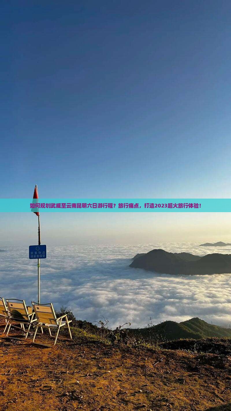 如何规划武威至云南昆明六日游行程？旅行痛点，打造2023超火旅行体验！