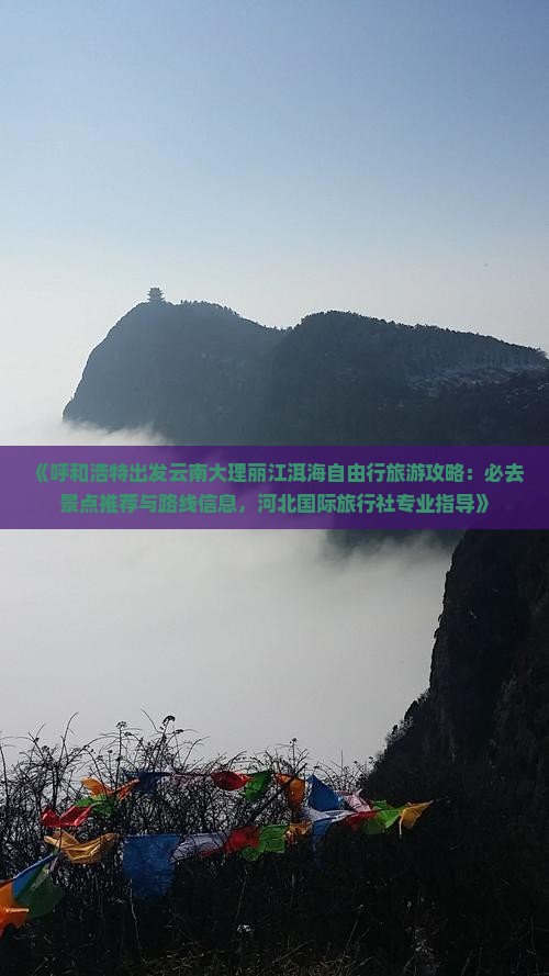 《呼和浩特出发云南大理丽江洱海自由行旅游攻略：必去景点推荐与路线信息，河北国际旅行社专业指导》