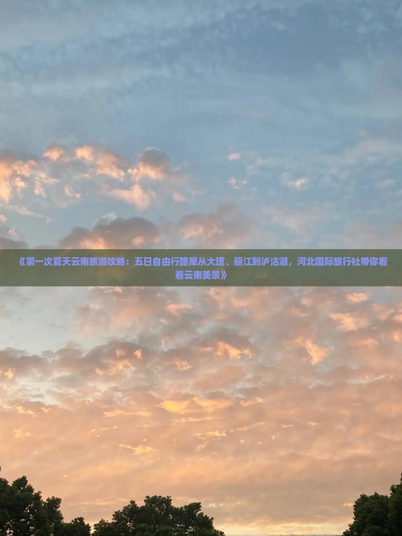 《第一次夏天云南旅游攻略：五日自由行路犀从大理、丽江到泸沽湖，河北国际旅行社带你看看云南美景》